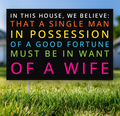 In This House, We Believe: That a Single Man in Possession of a Fortune Must Be in Want of a Wife